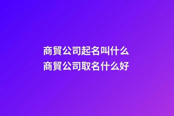 商貿公司起名叫什么 商貿公司取名什么好-第1張-公司起名-玄機派